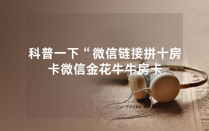 科普一下“微信链接拼十房卡微信金花牛牛房卡