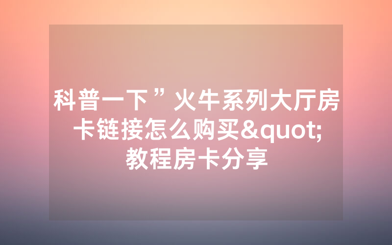 科普一下”火牛系列大厅房卡链接怎么购买"教程房卡分享