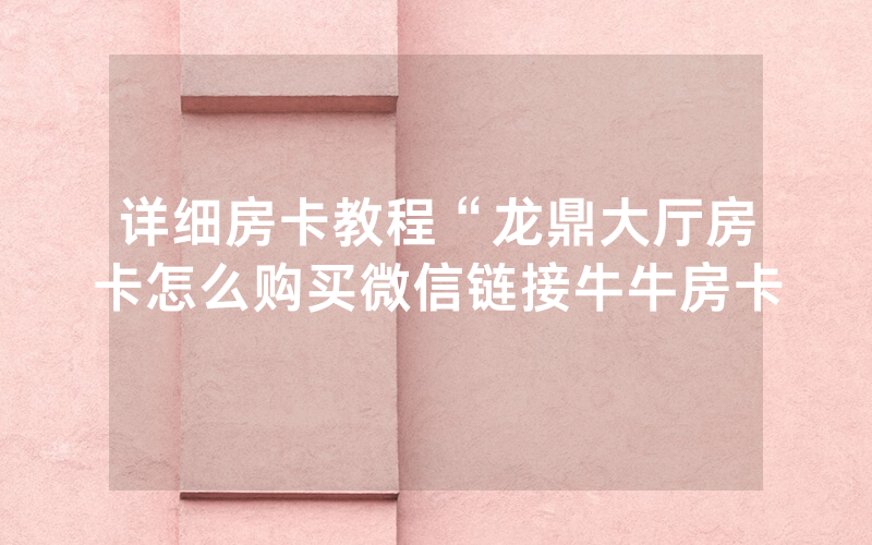 详细房卡教程“龙鼎大厅房卡怎么购买微信链接牛牛房卡