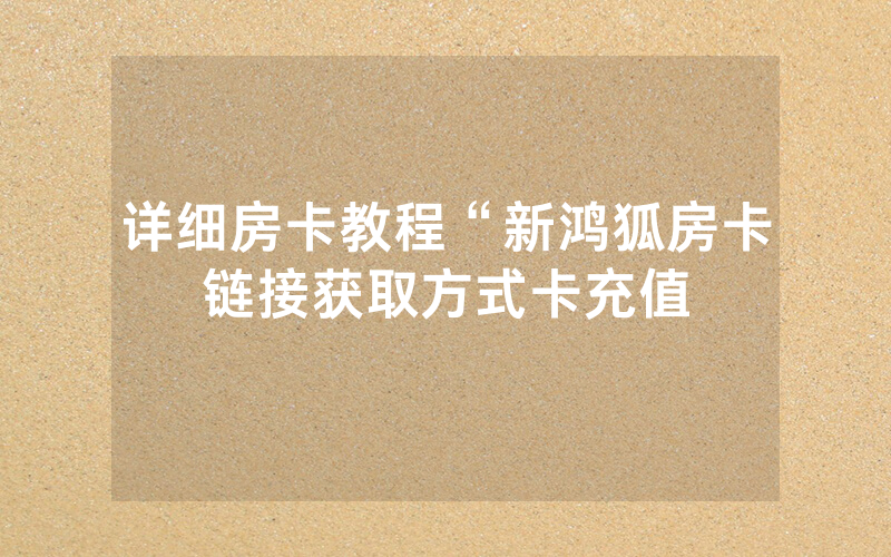 详细房卡教程“新鸿狐房卡链接获取方式卡充值