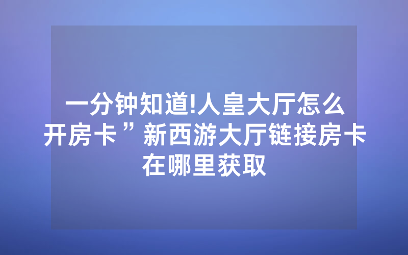 一分钟知道!人皇大厅怎么开房卡”新西游大厅链接房卡在哪里获取
