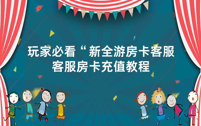玩家必看“新全游房卡客服客服房卡充值教程