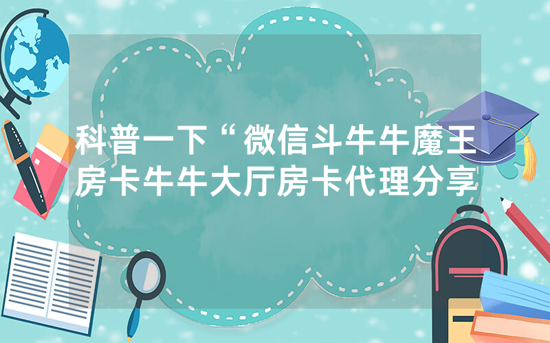 科普一下“微信斗牛牛魔王房卡牛牛大厅房卡代理分享