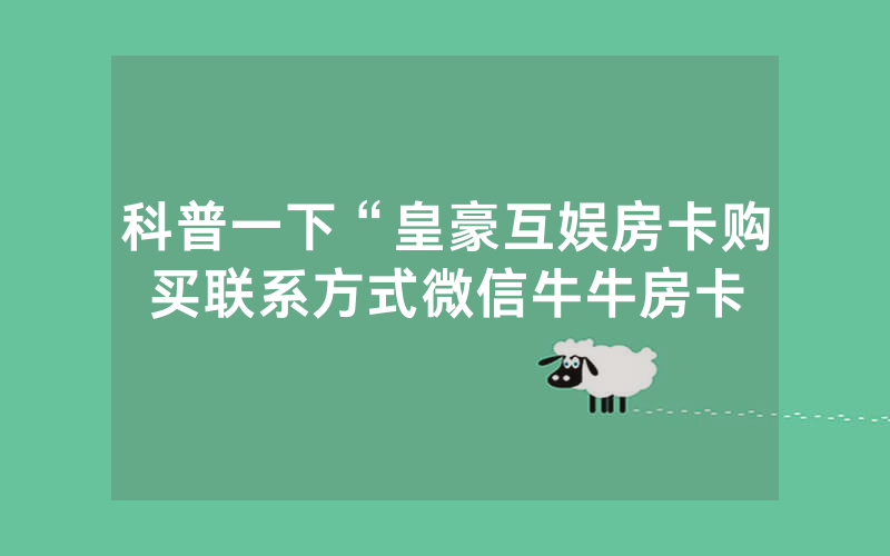 科普一下“皇豪互娱房卡购买联系方式微信牛牛房卡