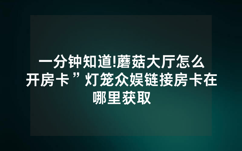 一分钟知道!蘑菇大厅怎么开房卡”灯笼众娱链接房卡在哪里获取
