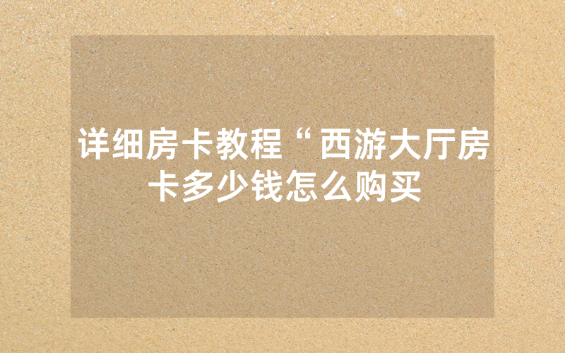 详细房卡教程“西游大厅房卡多少钱怎么购买