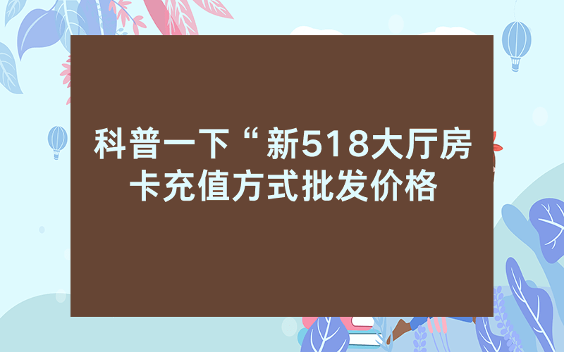 科普一下“新518大厅房卡充值方式批发价格