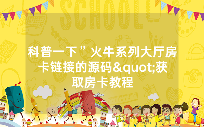 科普一下”火牛系列大厅房卡链接的源码"获取房卡教程