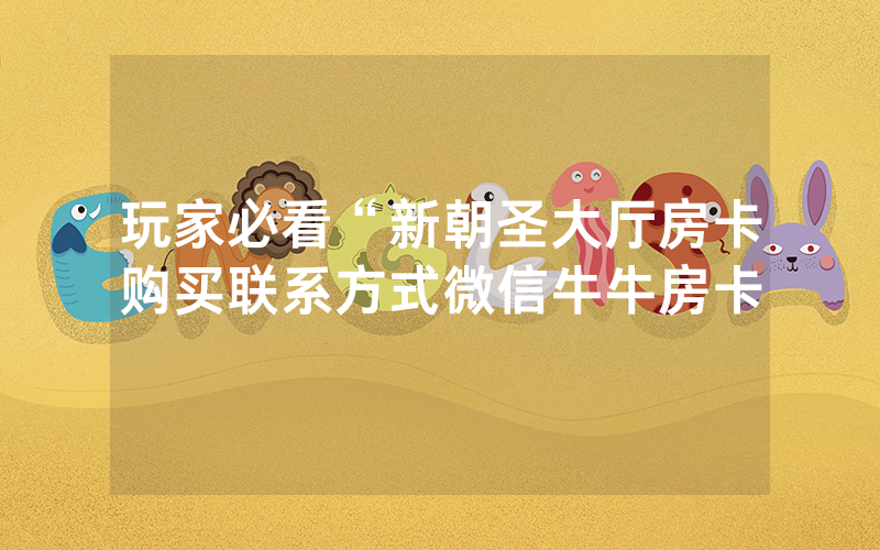 玩家必看“新朝圣大厅房卡购买联系方式微信牛牛房卡
