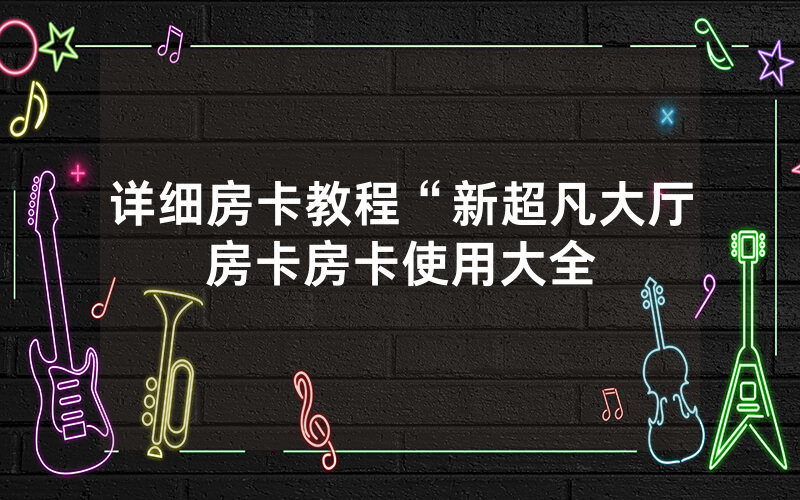 详细房卡教程“新超凡大厅房卡房卡使用大全