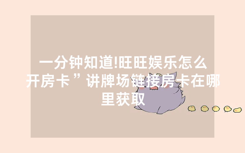 一分钟知道!旺旺娱乐怎么开房卡”讲牌场链接房卡在哪里获取