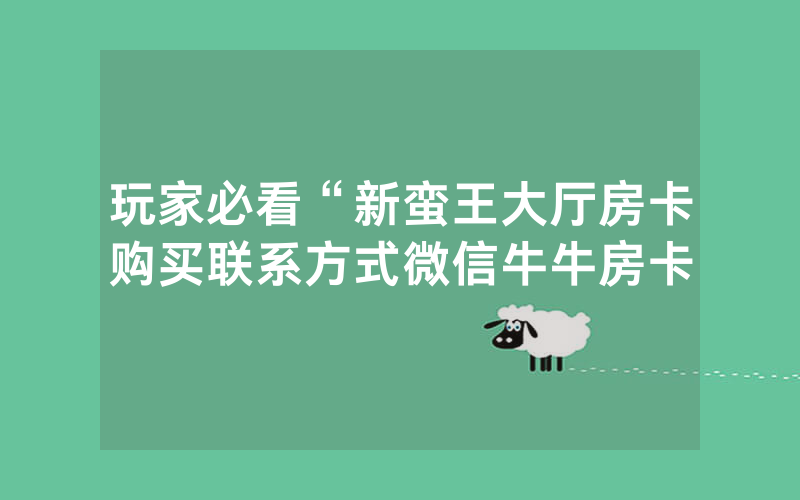 玩家必看“新蛮王大厅房卡购买联系方式微信牛牛房卡