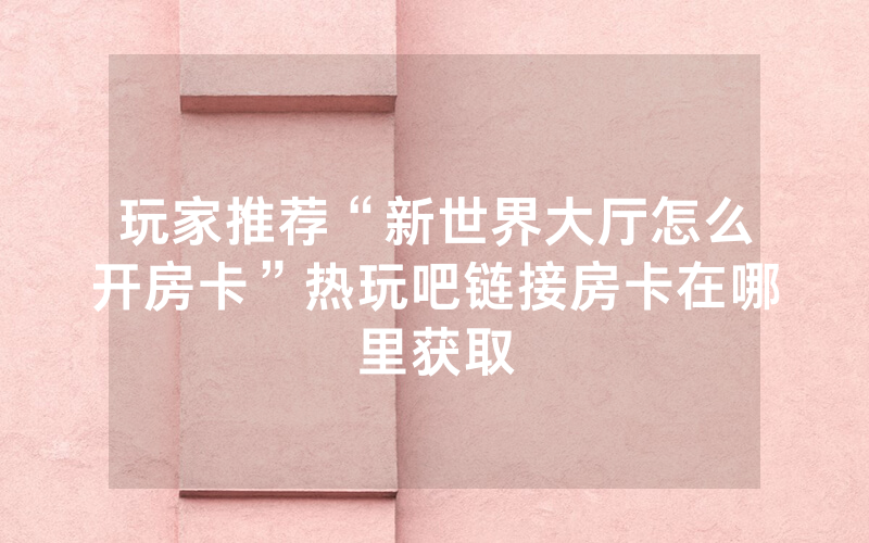 玩家推荐“新世界大厅怎么开房卡”热玩吧链接房卡在哪里获取