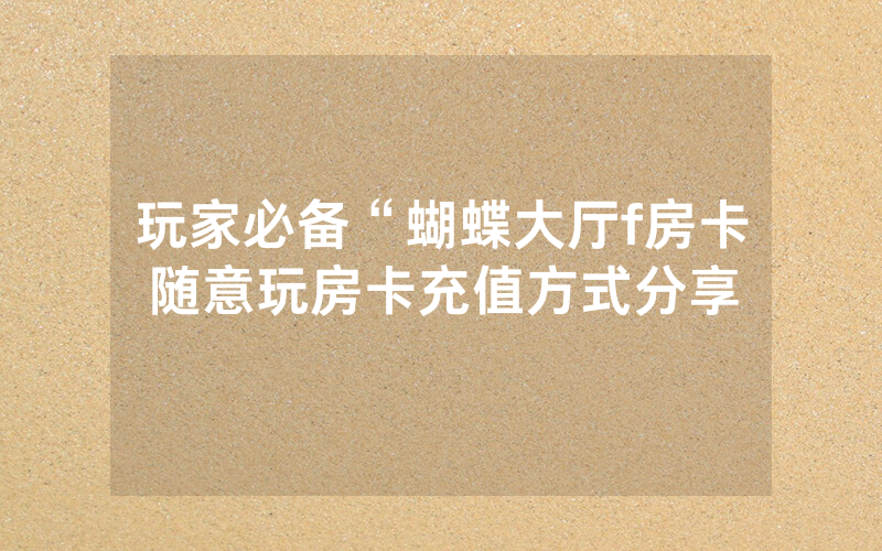 玩家必备“蝴蝶大厅f房卡随意玩房卡充值方式分享