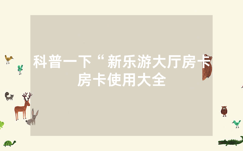 科普一下“新乐游大厅房卡房卡使用大全