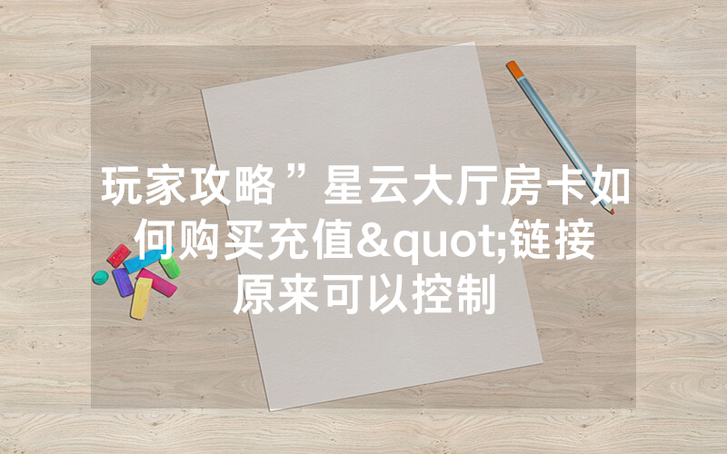 玩家攻略”星云大厅房卡如何购买充值"链接原来可以控制