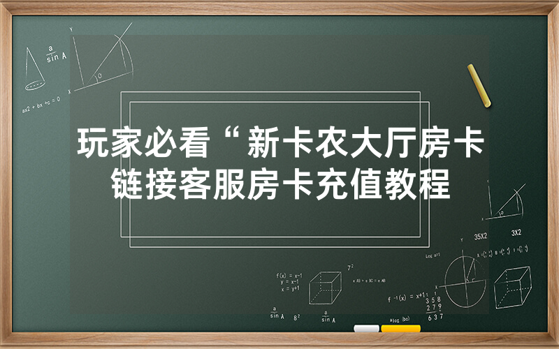 玩家必看“新卡农大厅房卡链接客服房卡充值教程