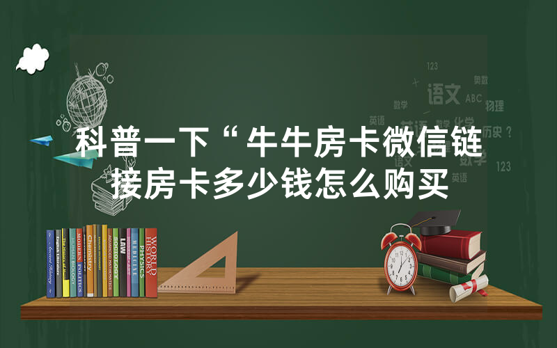 科普一下“牛牛房卡微信链接房卡多少钱怎么购买