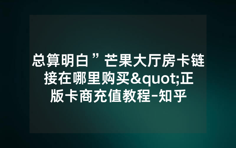 总算明白”芒果大厅房卡链接在哪里购买"正版卡商充值教程-知乎