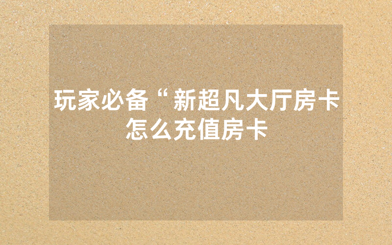 玩家必备“新超凡大厅房卡怎么充值房卡