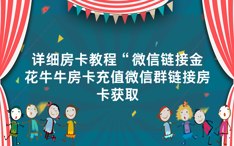 详细房卡教程“微信链接金花牛牛房卡充值微信群链接房卡获取