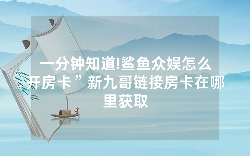一分钟知道!鲨鱼众娱怎么开房卡”新九哥链接房卡在哪里获取