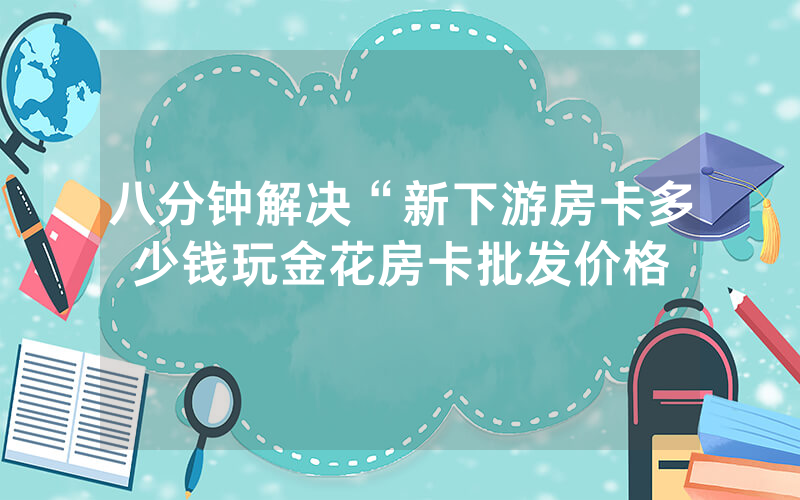 八分钟解决“新下游房卡多少钱玩金花房卡批发价格