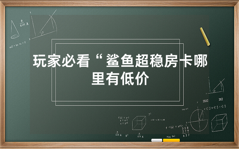 玩家必看“鲨鱼超稳房卡哪里有低价