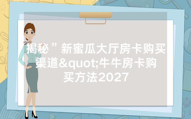揭秘”新蜜瓜大厅房卡购买渠道"牛牛房卡购买方法2027