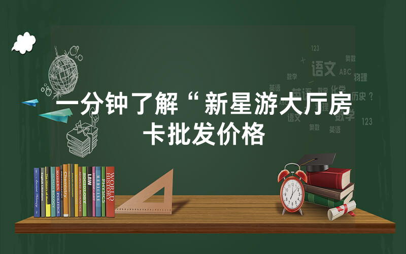 一分钟了解“新星游大厅房卡批发价格