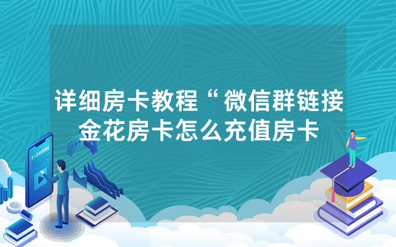 详细房卡教程“微信群链接金花房卡怎么充值房卡