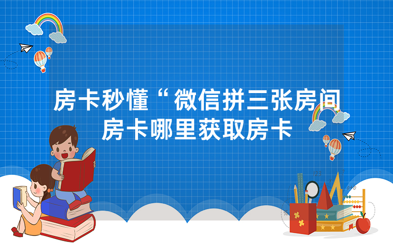房卡秒懂“微信拼三张房间房卡哪里获取房卡