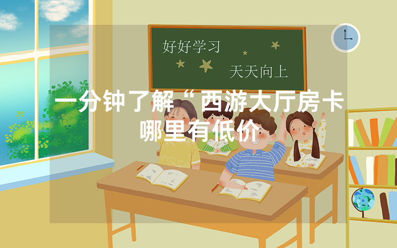 一分钟了解“西游大厅房卡哪里有低价
