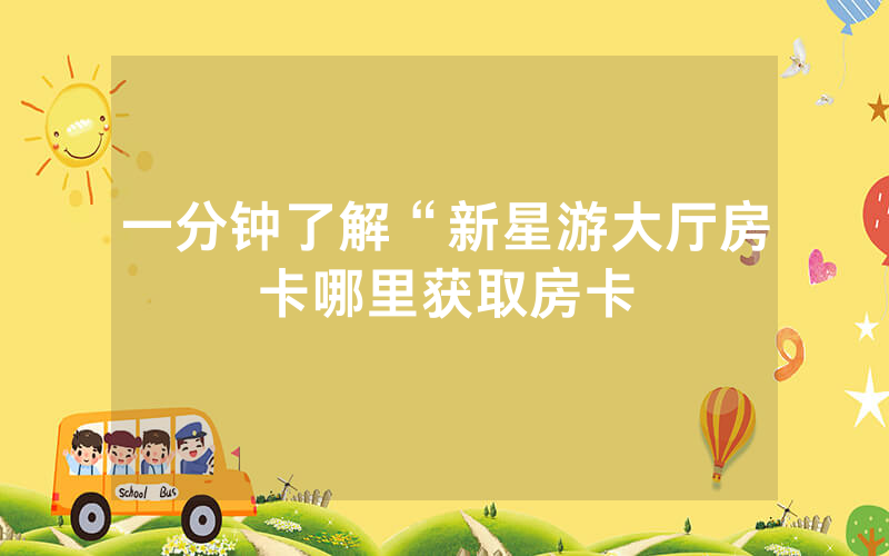 一分钟了解“新星游大厅房卡哪里获取房卡