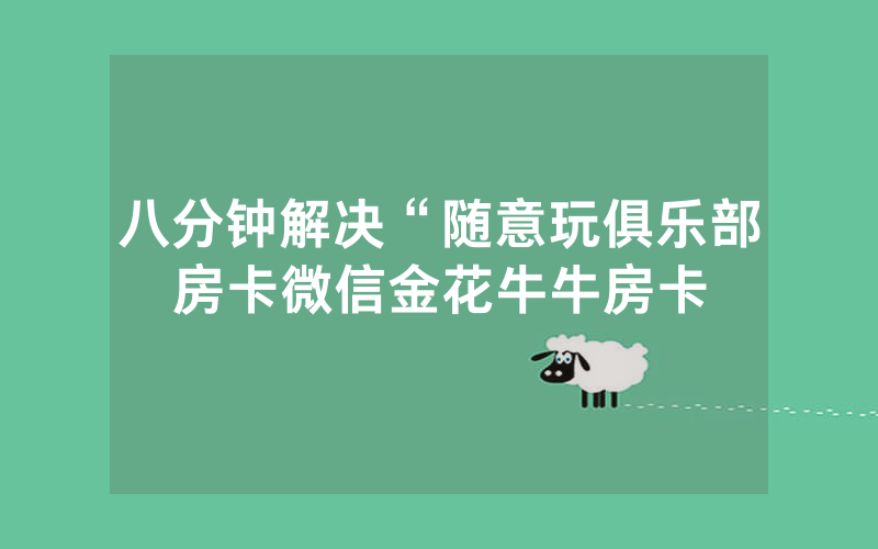 八分钟解决“随意玩俱乐部房卡微信金花牛牛房卡