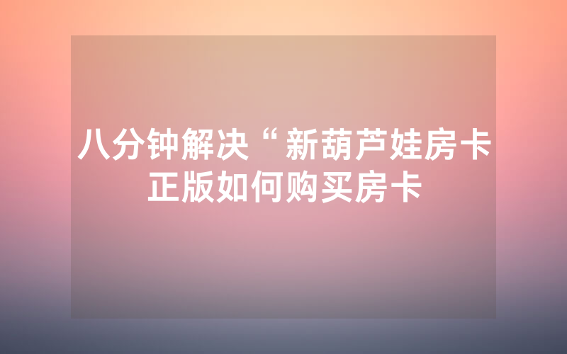 八分钟解决“新葫芦娃房卡正版如何购买房卡