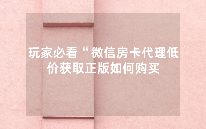 玩家必看“微信房卡代理低价获取正版如何购买