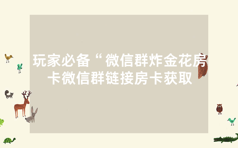 玩家必备“微信群炸金花房卡微信群链接房卡获取