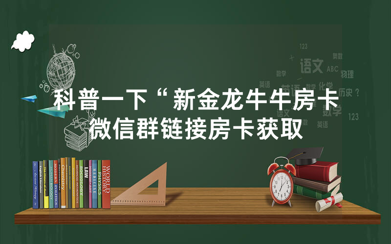 科普一下“新金龙牛牛房卡微信群链接房卡获取