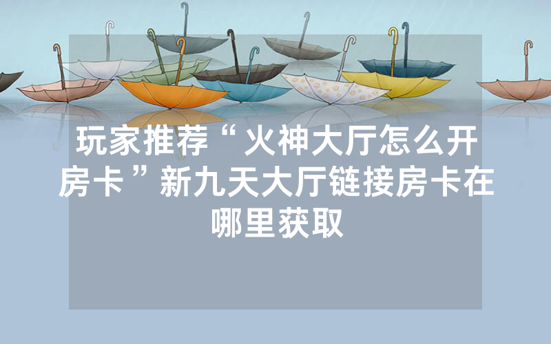 玩家推荐“火神大厅怎么开房卡”新九天大厅链接房卡在哪里获取