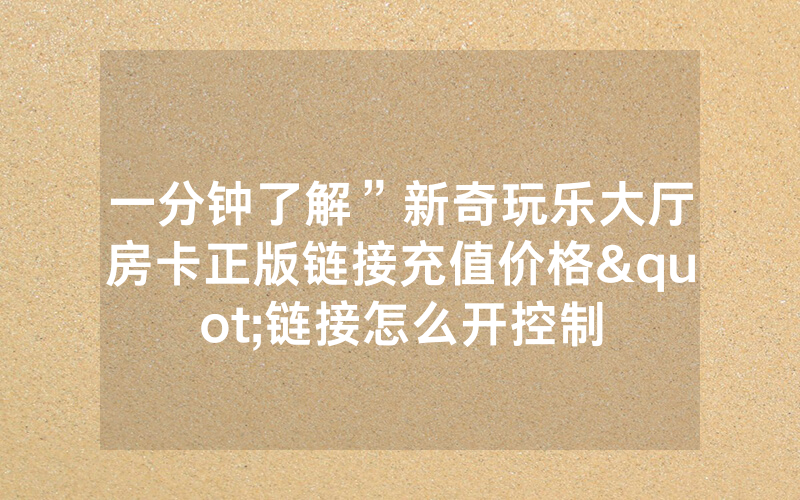 一分钟了解”新奇玩乐大厅房卡正版链接充值价格"链接怎么开控制