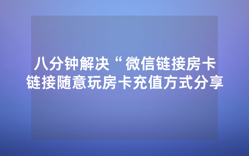 八分钟解决“微信链接房卡链接随意玩房卡充值方式分享