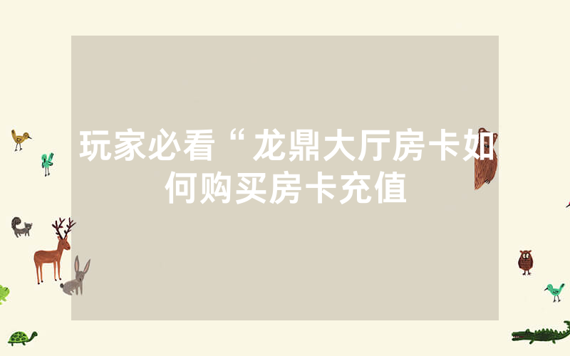 玩家必看“龙鼎大厅房卡如何购买房卡充值