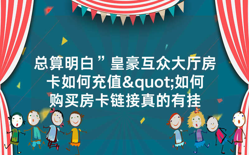 总算明白”皇豪互众大厅房卡如何充值"如何购买房卡链接真的有挂