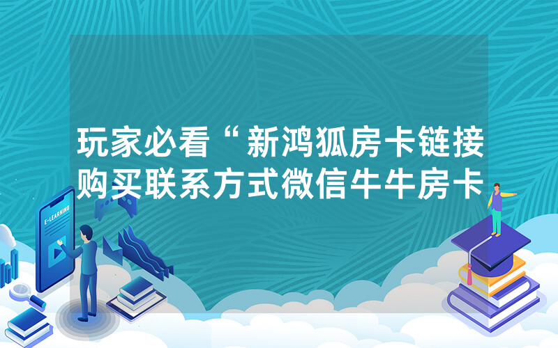 玩家必看“新鸿狐房卡链接购买联系方式微信牛牛房卡