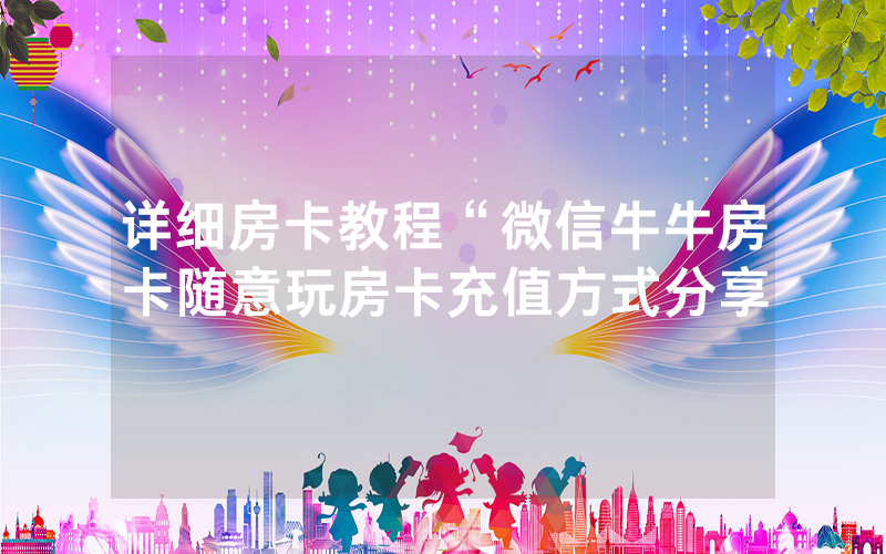 详细房卡教程“微信牛牛房卡随意玩房卡充值方式分享