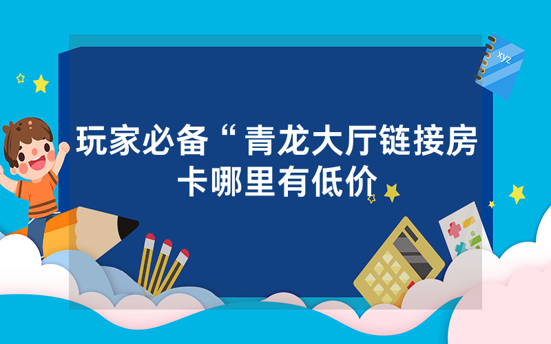 玩家必备“青龙大厅链接房卡哪里有低价