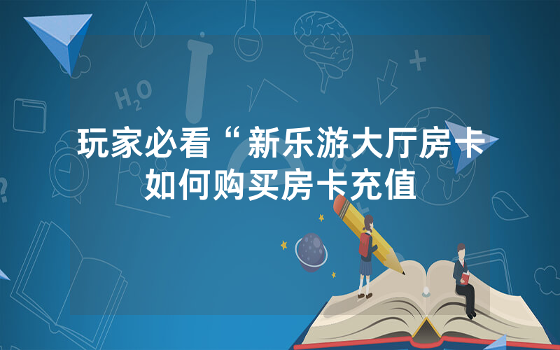玩家必看“新乐游大厅房卡如何购买房卡充值