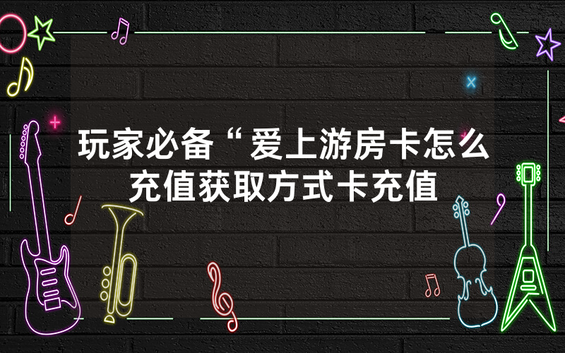 玩家必备“爱上游房卡怎么充值获取方式卡充值