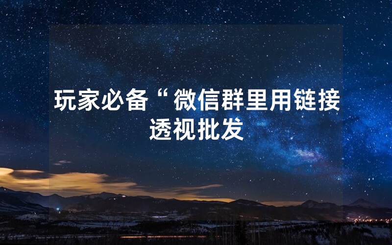 玩家必备“微信群里用链接透视批发